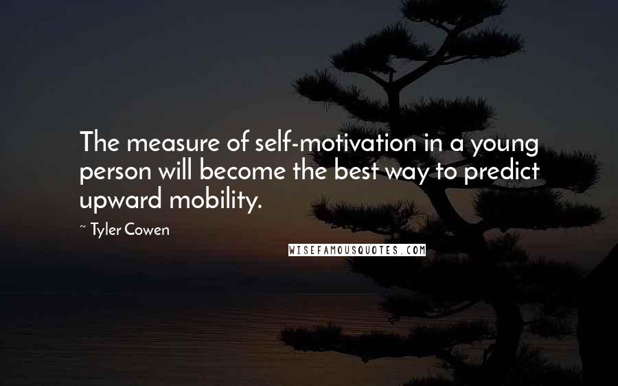 Tyler Cowen Quotes: The measure of self-motivation in a young person will become the best way to predict upward mobility.