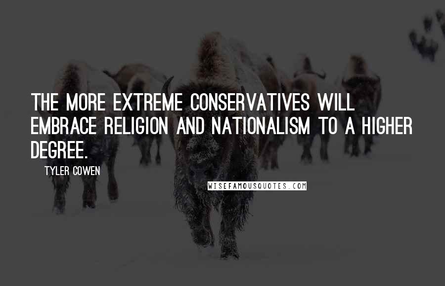 Tyler Cowen Quotes: The more extreme conservatives will embrace religion and nationalism to a higher degree.