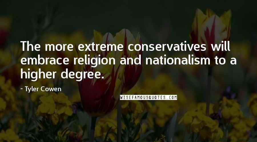 Tyler Cowen Quotes: The more extreme conservatives will embrace religion and nationalism to a higher degree.