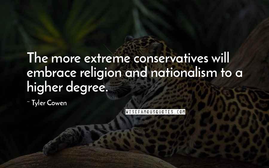 Tyler Cowen Quotes: The more extreme conservatives will embrace religion and nationalism to a higher degree.