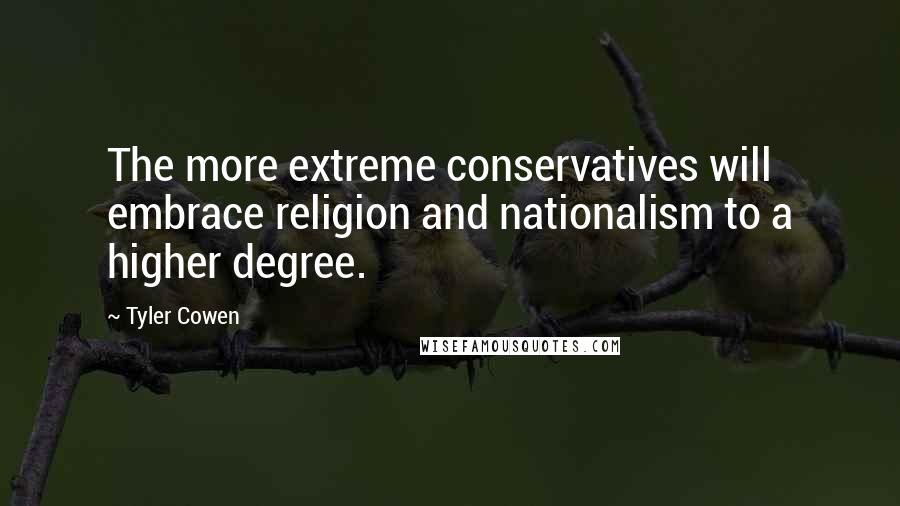 Tyler Cowen Quotes: The more extreme conservatives will embrace religion and nationalism to a higher degree.