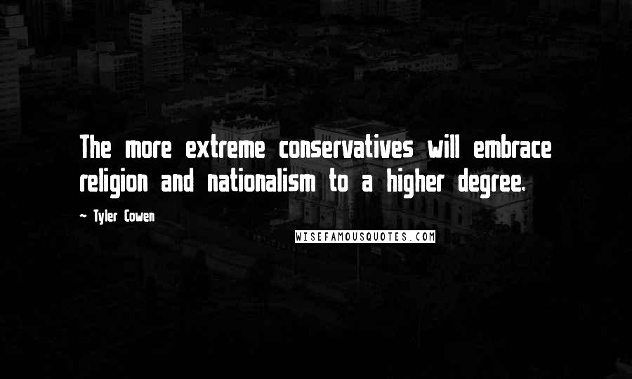 Tyler Cowen Quotes: The more extreme conservatives will embrace religion and nationalism to a higher degree.