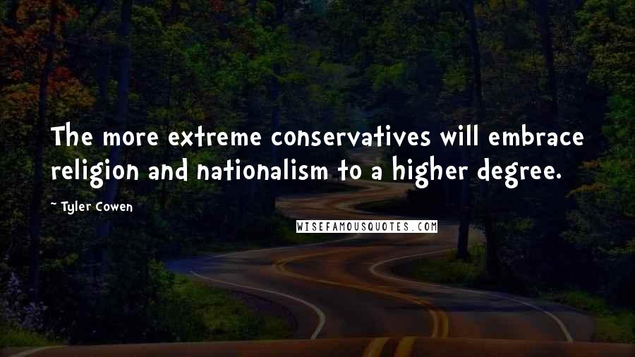 Tyler Cowen Quotes: The more extreme conservatives will embrace religion and nationalism to a higher degree.