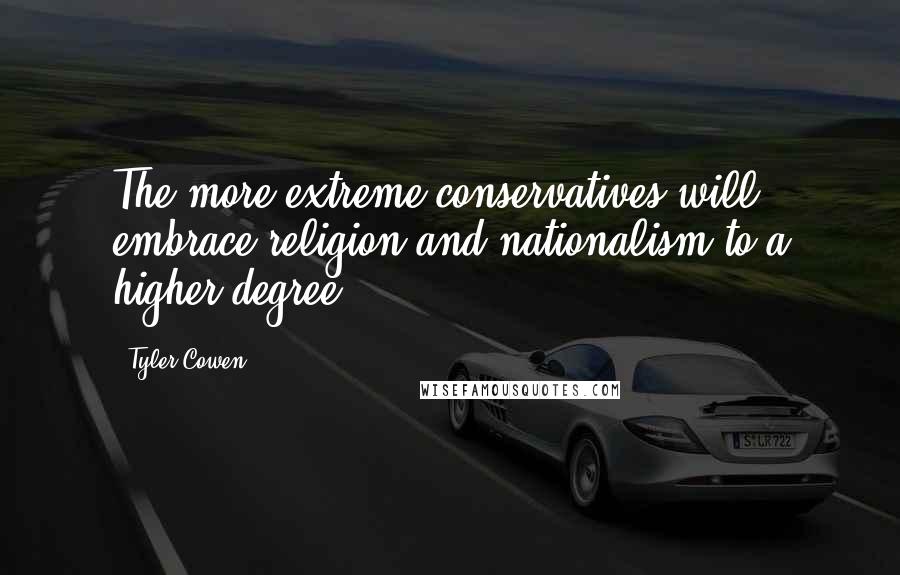 Tyler Cowen Quotes: The more extreme conservatives will embrace religion and nationalism to a higher degree.