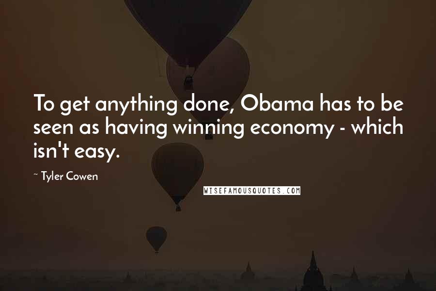 Tyler Cowen Quotes: To get anything done, Obama has to be seen as having winning economy - which isn't easy.