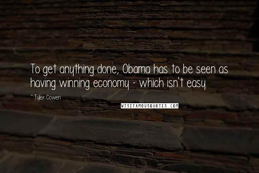 Tyler Cowen Quotes: To get anything done, Obama has to be seen as having winning economy - which isn't easy.