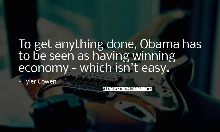 Tyler Cowen Quotes: To get anything done, Obama has to be seen as having winning economy - which isn't easy.