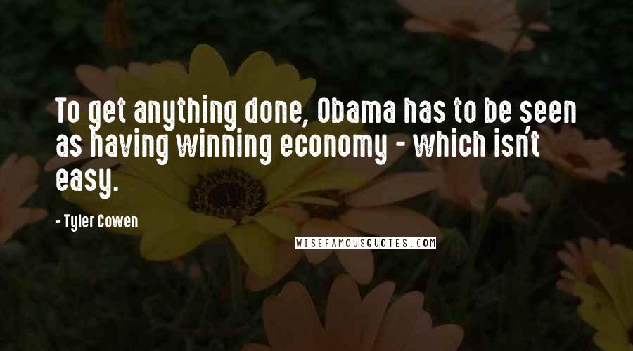 Tyler Cowen Quotes: To get anything done, Obama has to be seen as having winning economy - which isn't easy.