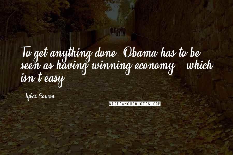 Tyler Cowen Quotes: To get anything done, Obama has to be seen as having winning economy - which isn't easy.