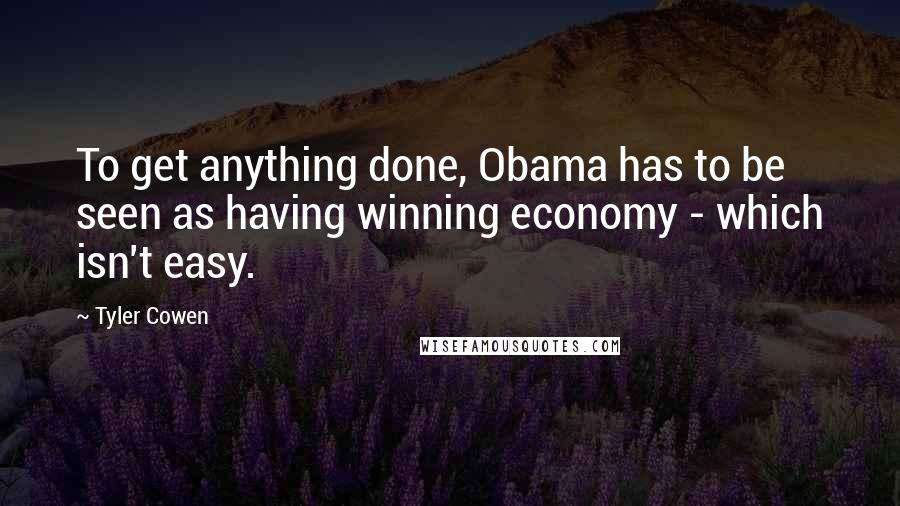 Tyler Cowen Quotes: To get anything done, Obama has to be seen as having winning economy - which isn't easy.