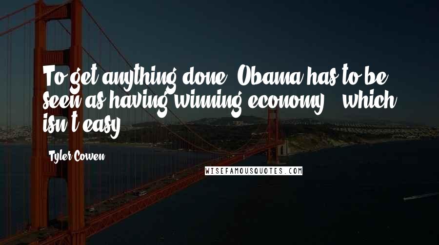 Tyler Cowen Quotes: To get anything done, Obama has to be seen as having winning economy - which isn't easy.