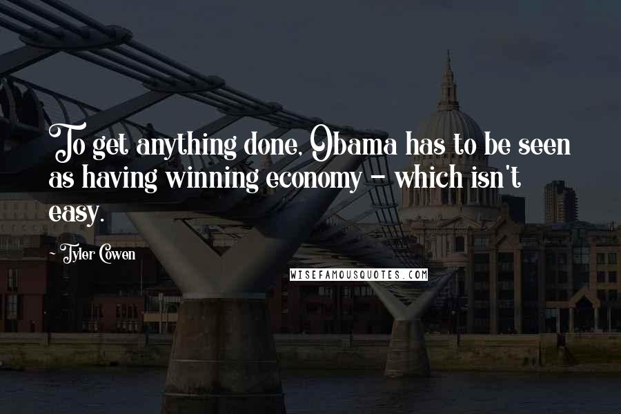 Tyler Cowen Quotes: To get anything done, Obama has to be seen as having winning economy - which isn't easy.