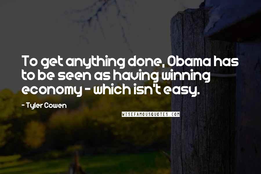 Tyler Cowen Quotes: To get anything done, Obama has to be seen as having winning economy - which isn't easy.