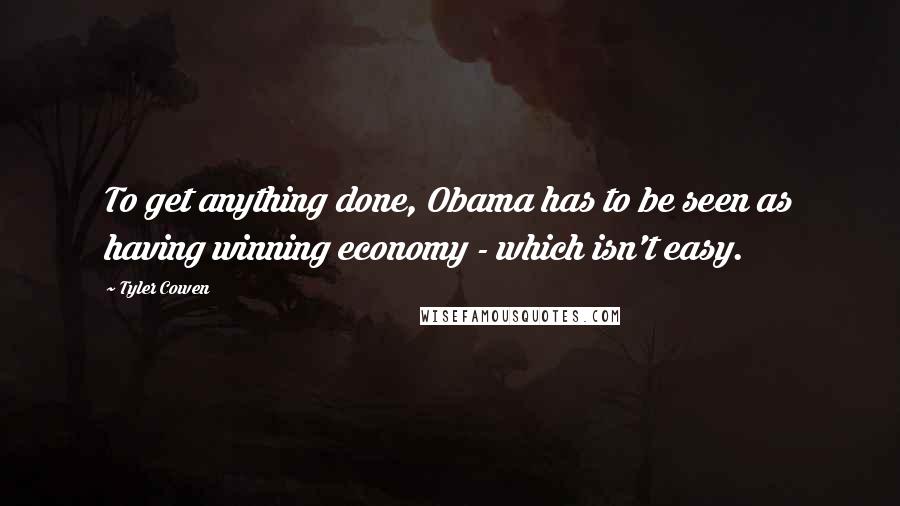 Tyler Cowen Quotes: To get anything done, Obama has to be seen as having winning economy - which isn't easy.