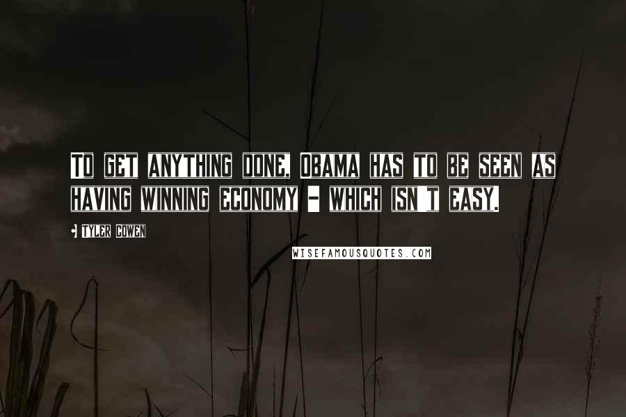 Tyler Cowen Quotes: To get anything done, Obama has to be seen as having winning economy - which isn't easy.