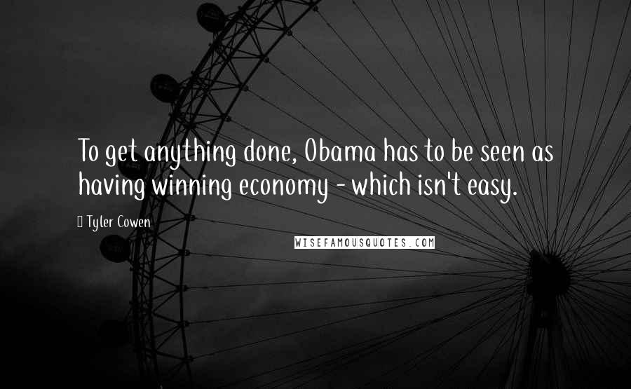 Tyler Cowen Quotes: To get anything done, Obama has to be seen as having winning economy - which isn't easy.