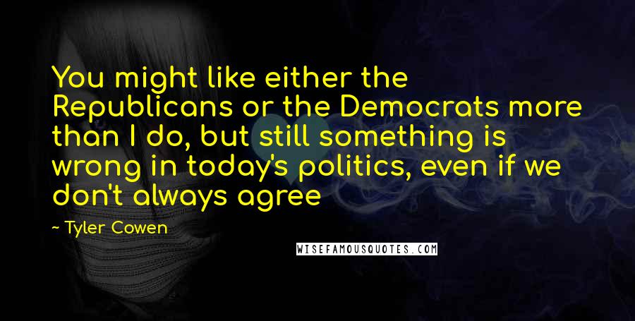 Tyler Cowen Quotes: You might like either the Republicans or the Democrats more than I do, but still something is wrong in today's politics, even if we don't always agree
