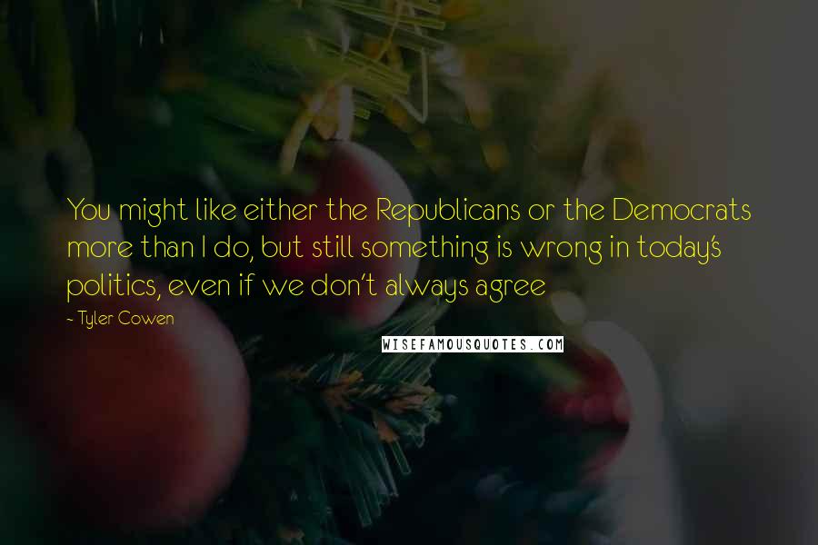 Tyler Cowen Quotes: You might like either the Republicans or the Democrats more than I do, but still something is wrong in today's politics, even if we don't always agree