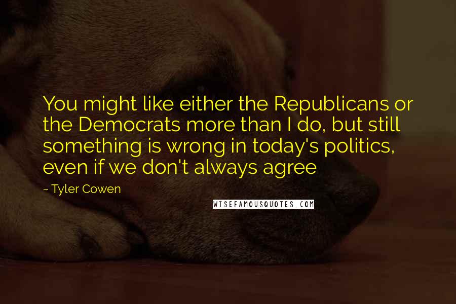 Tyler Cowen Quotes: You might like either the Republicans or the Democrats more than I do, but still something is wrong in today's politics, even if we don't always agree