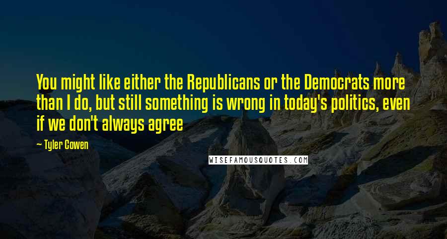 Tyler Cowen Quotes: You might like either the Republicans or the Democrats more than I do, but still something is wrong in today's politics, even if we don't always agree