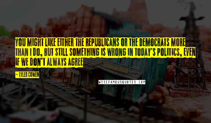 Tyler Cowen Quotes: You might like either the Republicans or the Democrats more than I do, but still something is wrong in today's politics, even if we don't always agree