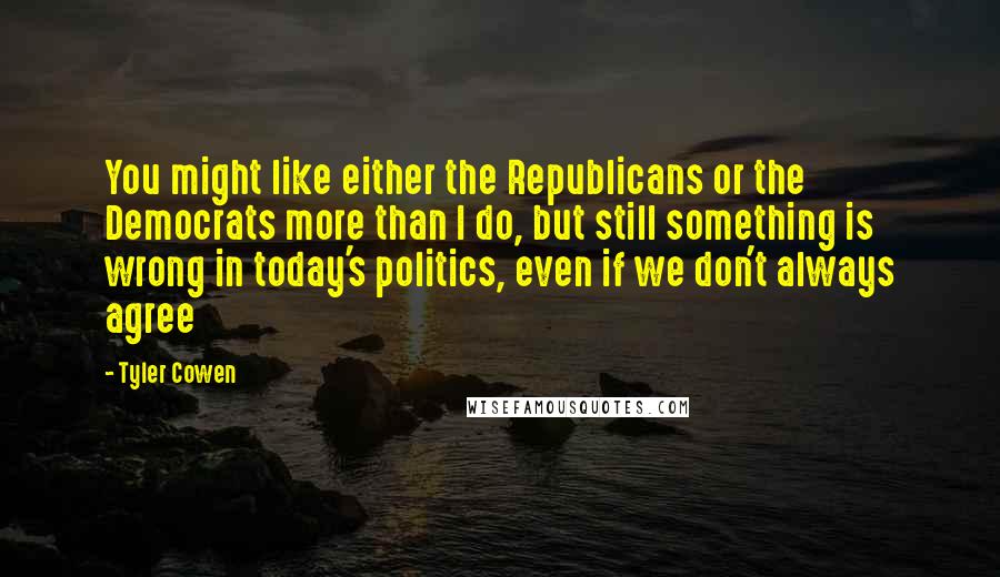 Tyler Cowen Quotes: You might like either the Republicans or the Democrats more than I do, but still something is wrong in today's politics, even if we don't always agree