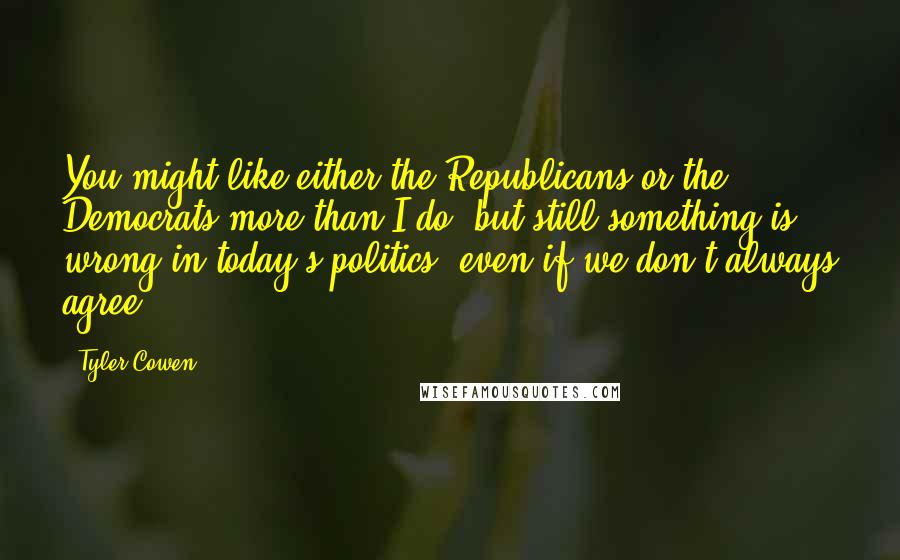 Tyler Cowen Quotes: You might like either the Republicans or the Democrats more than I do, but still something is wrong in today's politics, even if we don't always agree