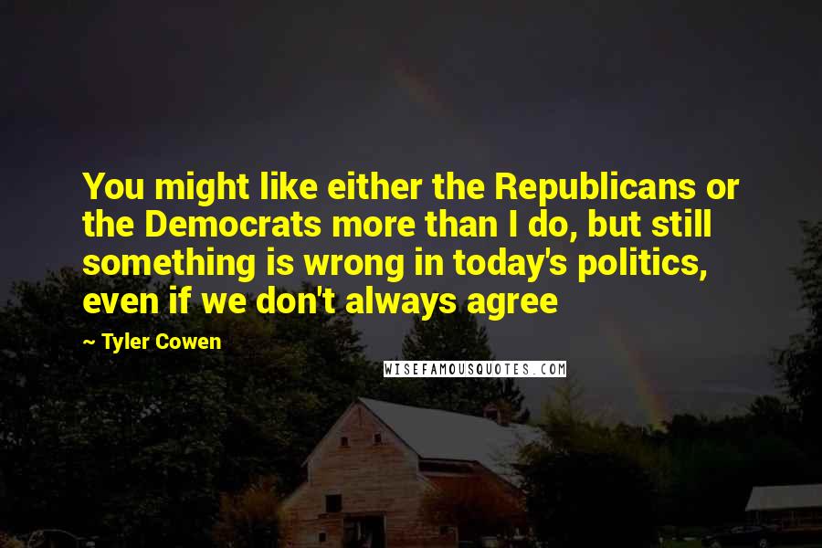 Tyler Cowen Quotes: You might like either the Republicans or the Democrats more than I do, but still something is wrong in today's politics, even if we don't always agree