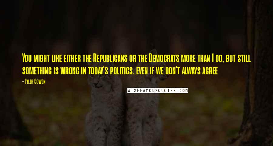 Tyler Cowen Quotes: You might like either the Republicans or the Democrats more than I do, but still something is wrong in today's politics, even if we don't always agree