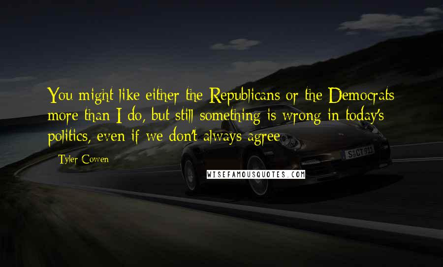 Tyler Cowen Quotes: You might like either the Republicans or the Democrats more than I do, but still something is wrong in today's politics, even if we don't always agree