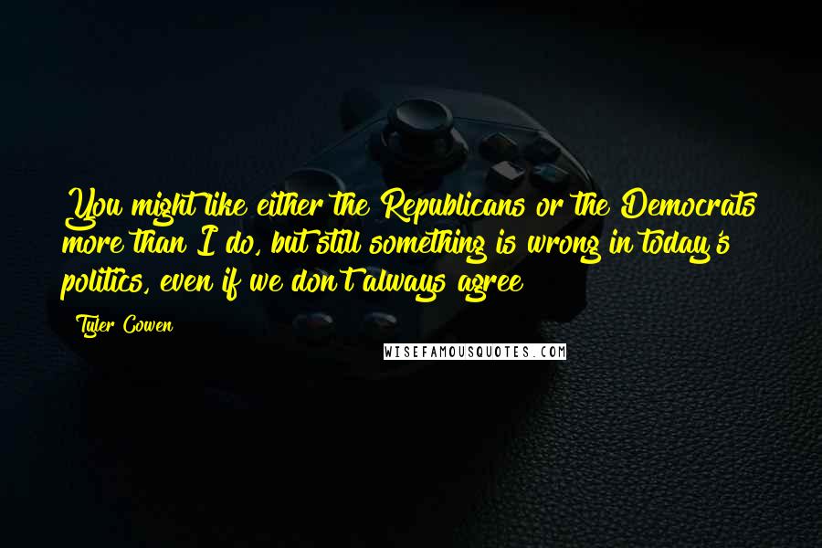 Tyler Cowen Quotes: You might like either the Republicans or the Democrats more than I do, but still something is wrong in today's politics, even if we don't always agree