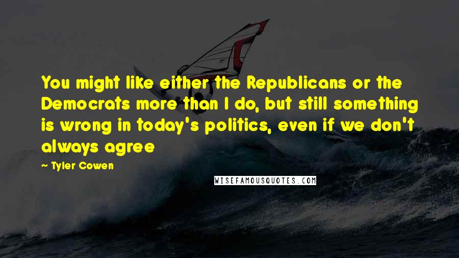 Tyler Cowen Quotes: You might like either the Republicans or the Democrats more than I do, but still something is wrong in today's politics, even if we don't always agree