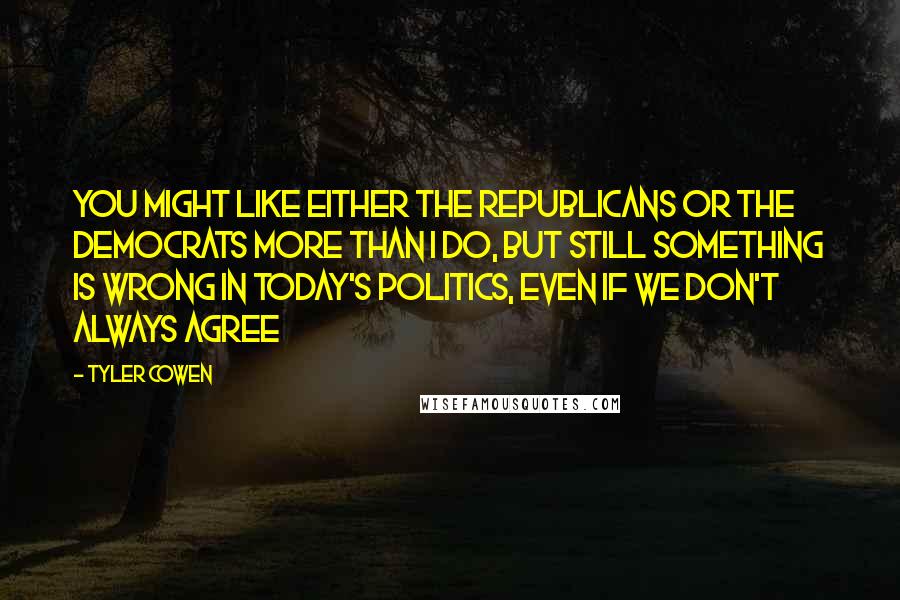 Tyler Cowen Quotes: You might like either the Republicans or the Democrats more than I do, but still something is wrong in today's politics, even if we don't always agree