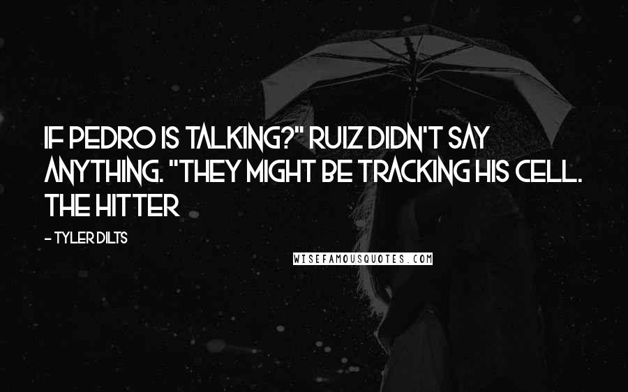 Tyler Dilts Quotes: if Pedro is talking?" Ruiz didn't say anything. "They might be tracking his cell. The hitter