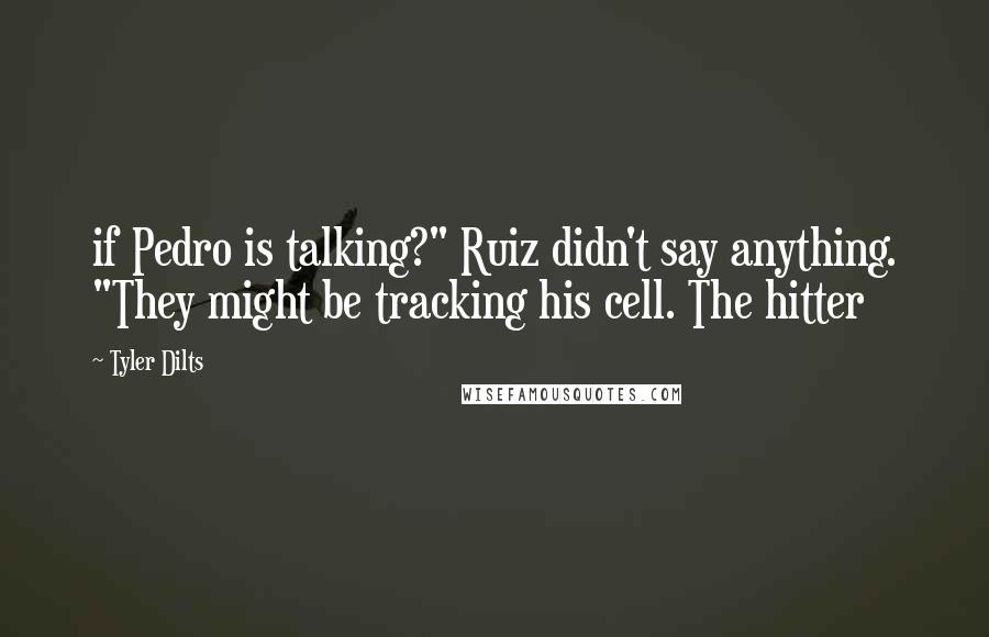 Tyler Dilts Quotes: if Pedro is talking?" Ruiz didn't say anything. "They might be tracking his cell. The hitter