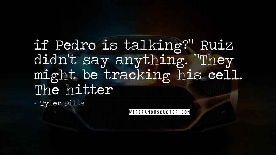 Tyler Dilts Quotes: if Pedro is talking?" Ruiz didn't say anything. "They might be tracking his cell. The hitter