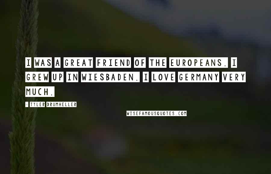 Tyler Drumheller Quotes: I was a great friend of the Europeans. I grew up in Wiesbaden. I love Germany very much.