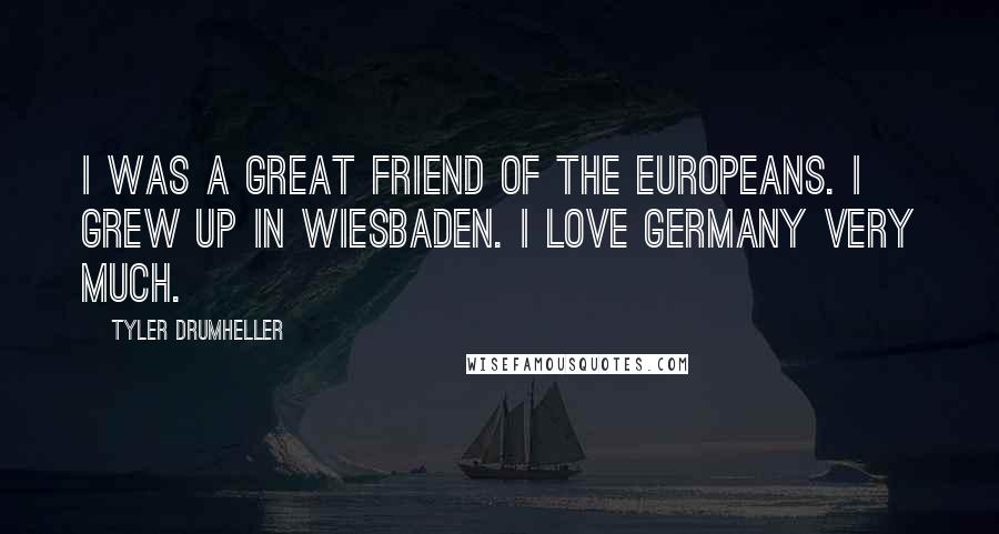 Tyler Drumheller Quotes: I was a great friend of the Europeans. I grew up in Wiesbaden. I love Germany very much.