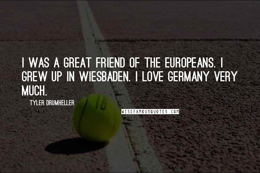 Tyler Drumheller Quotes: I was a great friend of the Europeans. I grew up in Wiesbaden. I love Germany very much.