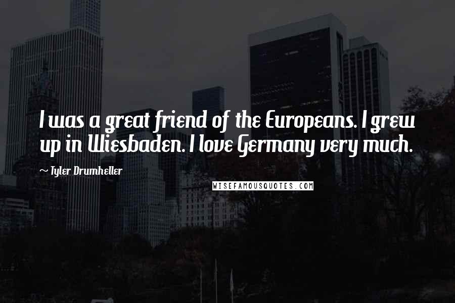 Tyler Drumheller Quotes: I was a great friend of the Europeans. I grew up in Wiesbaden. I love Germany very much.