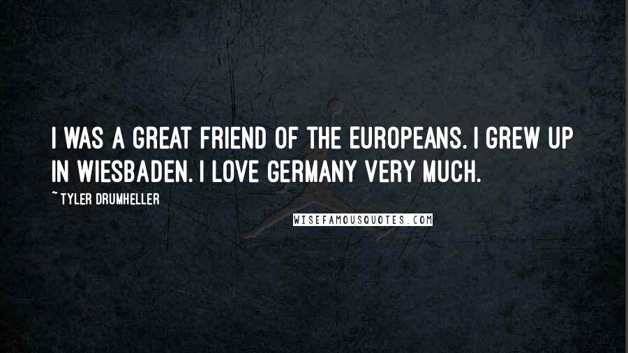 Tyler Drumheller Quotes: I was a great friend of the Europeans. I grew up in Wiesbaden. I love Germany very much.