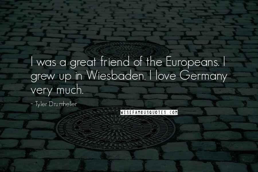 Tyler Drumheller Quotes: I was a great friend of the Europeans. I grew up in Wiesbaden. I love Germany very much.