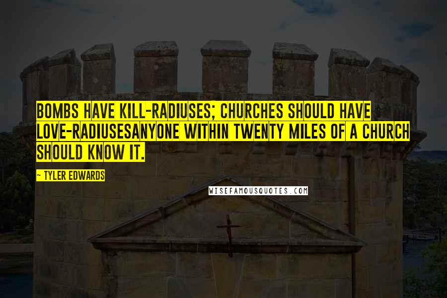 Tyler Edwards Quotes: Bombs have kill-radiuses; churches should have love-radiusesanyone within twenty miles of a church should know it.