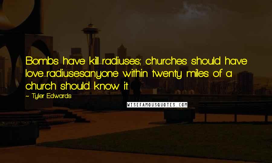 Tyler Edwards Quotes: Bombs have kill-radiuses; churches should have love-radiusesanyone within twenty miles of a church should know it.