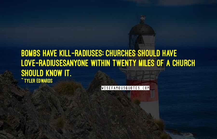 Tyler Edwards Quotes: Bombs have kill-radiuses; churches should have love-radiusesanyone within twenty miles of a church should know it.