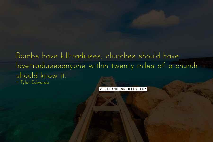 Tyler Edwards Quotes: Bombs have kill-radiuses; churches should have love-radiusesanyone within twenty miles of a church should know it.
