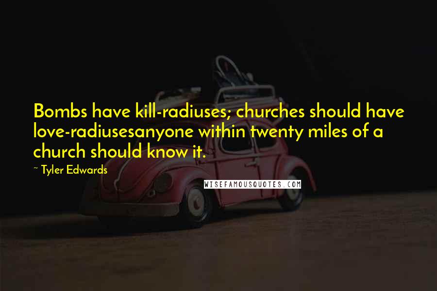 Tyler Edwards Quotes: Bombs have kill-radiuses; churches should have love-radiusesanyone within twenty miles of a church should know it.