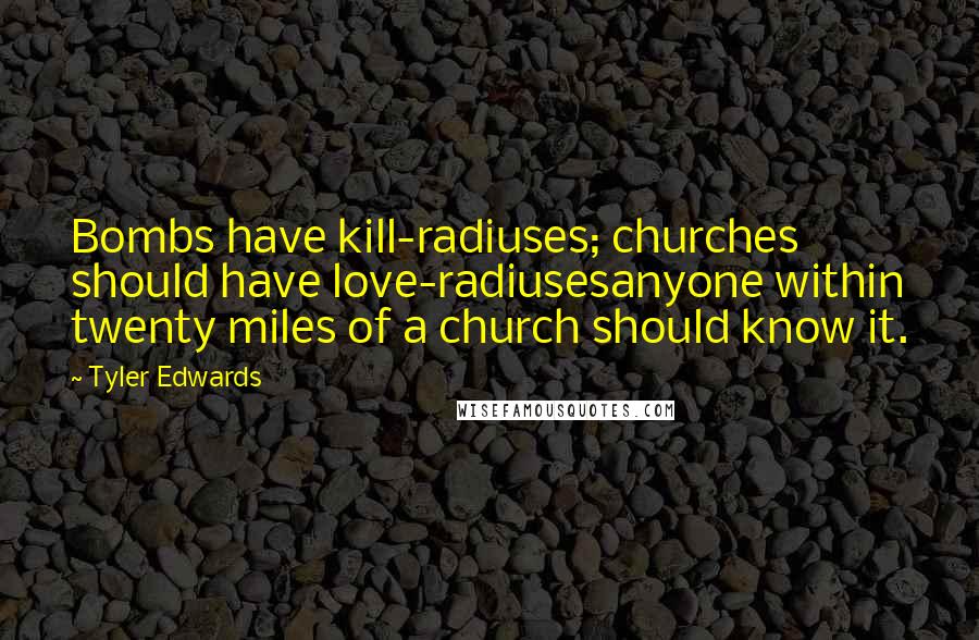 Tyler Edwards Quotes: Bombs have kill-radiuses; churches should have love-radiusesanyone within twenty miles of a church should know it.