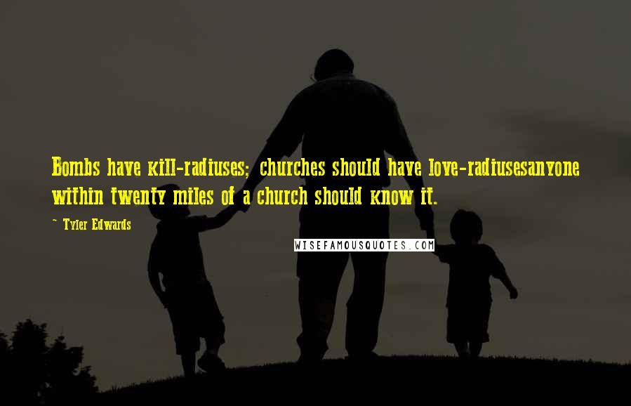 Tyler Edwards Quotes: Bombs have kill-radiuses; churches should have love-radiusesanyone within twenty miles of a church should know it.