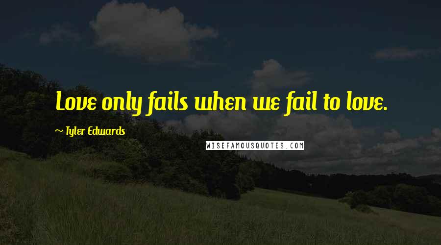 Tyler Edwards Quotes: Love only fails when we fail to love.